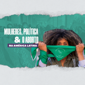 Mulheres, política e o aborto na América Latina.