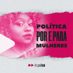 Política por e para mulheres: fique por dentro dos conteúdos da Im.pulsa